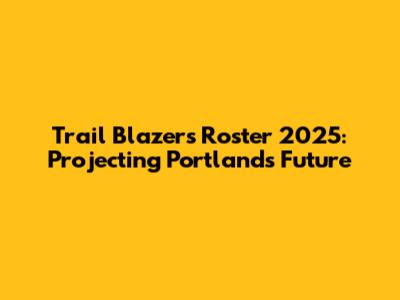 Trail Blazers Roster 2025: Projecting Portland's Future