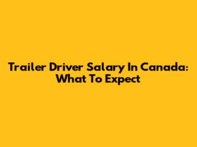 Trailer Driver Salary In Canada: What To Expect