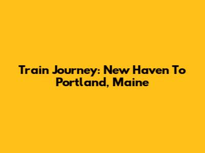 Train Journey: New Haven To Portland, Maine