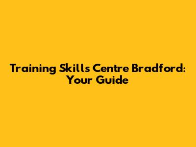 Training Skills Centre Bradford: Your Guide