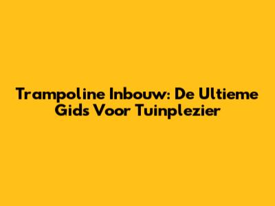 Trampoline Inbouw: De Ultieme Gids Voor Tuinplezier
