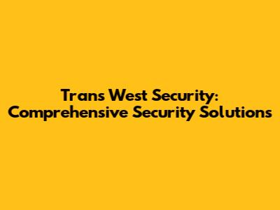 Trans West Security: Comprehensive Security Solutions