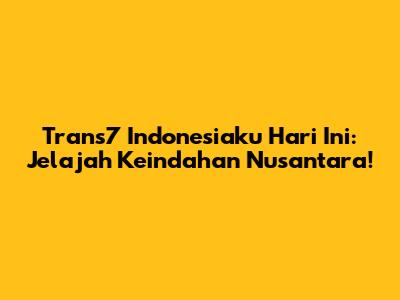 Trans7 Indonesiaku Hari Ini: Jelajah Keindahan Nusantara!