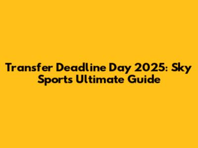 Transfer Deadline Day 2025: Sky Sports' Ultimate Guide