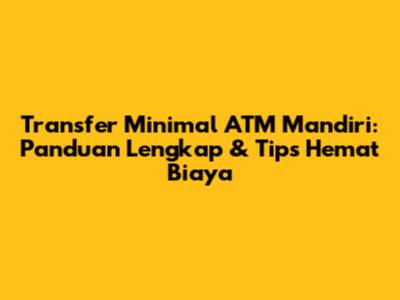 Transfer Minimal ATM Mandiri: Panduan Lengkap & Tips Hemat Biaya