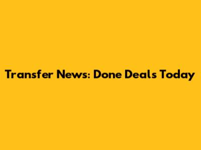 Transfer News: Done Deals Today