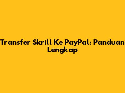 Transfer Skrill Ke PayPal: Panduan Lengkap