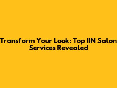 Transform Your Look: Top IIN Salon Services Revealed