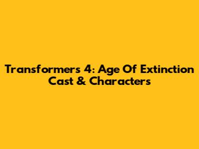 Transformers 4: Age Of Extinction Cast & Characters
