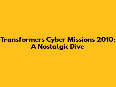 Transformers Cyber Missions 2010: A Nostalgic Dive