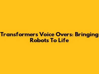 Transformers Voice Overs: Bringing Robots To Life