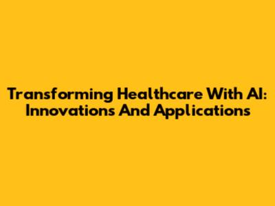 Transforming Healthcare With AI: Innovations And Applications