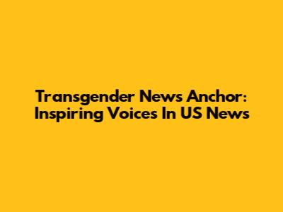 Transgender News Anchor: Inspiring Voices In US News