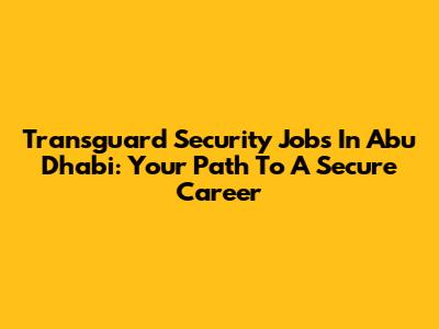 Transguard Security Jobs In Abu Dhabi: Your Path To A Secure Career