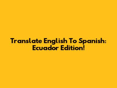 Translate English To Spanish: Ecuador Edition!
