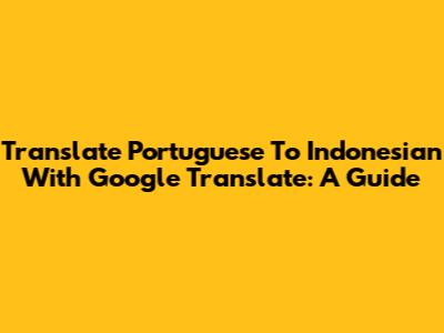 Translate Portuguese To Indonesian With Google Translate: A Guide