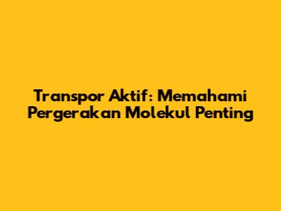 Transpor Aktif: Memahami Pergerakan Molekul Penting