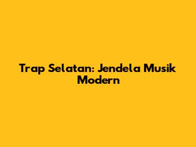 Trap Selatan: Jendela Musik Modern