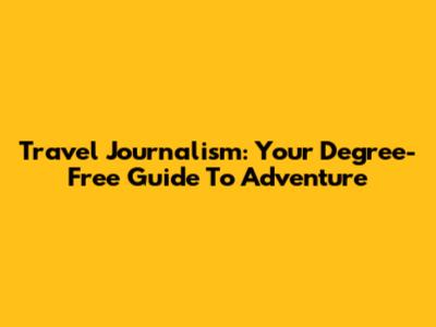 Travel Journalism: Your Degree-Free Guide To Adventure