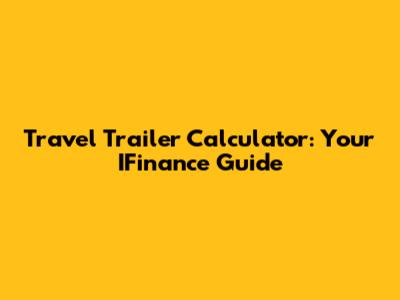 Travel Trailer Calculator: Your IFinance Guide