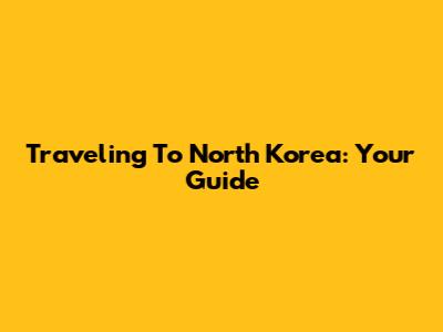 Traveling To North Korea: Your Guide