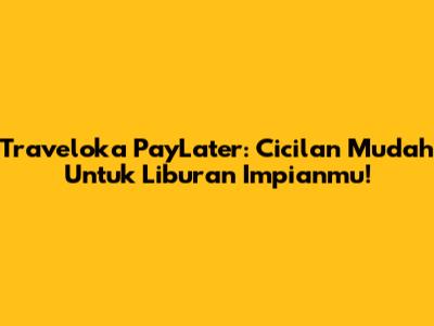 Traveloka PayLater: Cicilan Mudah Untuk Liburan Impianmu!