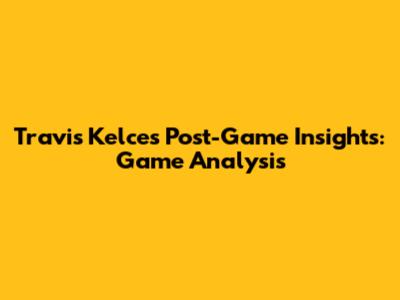 Travis Kelce's Post-Game Insights: Game Analysis