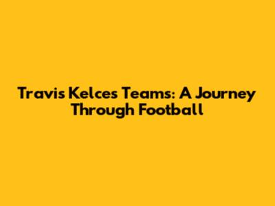 Travis Kelce's Teams: A Journey Through Football