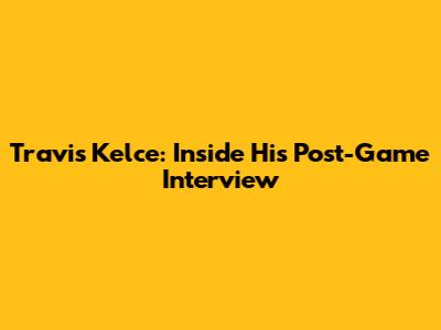 Travis Kelce: Inside His Post-Game Interview
