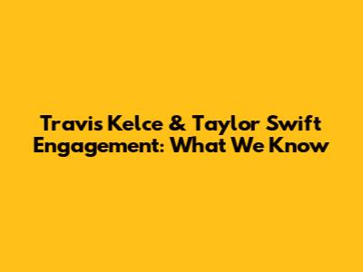 Travis Kelce & Taylor Swift Engagement: What We Know