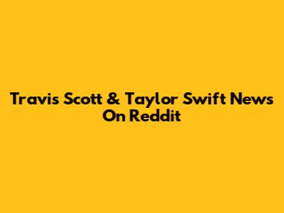 Travis Scott & Taylor Swift News On Reddit