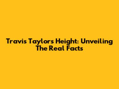 Travis Taylor's Height: Unveiling The Real Facts