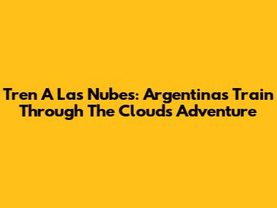 Tren A Las Nubes: Argentina's Train Through The Clouds Adventure