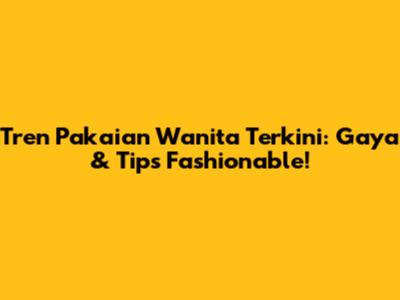 Tren Pakaian Wanita Terkini: Gaya & Tips Fashionable!