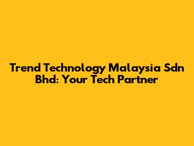 Trend Technology Malaysia Sdn Bhd: Your Tech Partner