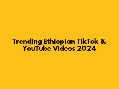 Trending Ethiopian TikTok & YouTube Videos 2024
