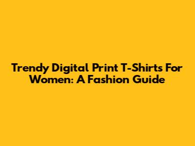 Trendy Digital Print T-Shirts For Women: A Fashion Guide