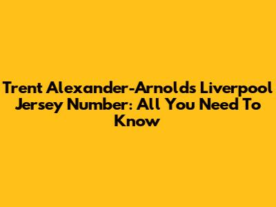 Trent Alexander-Arnold's Liverpool Jersey Number: All You Need To Know