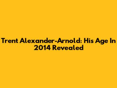 Trent Alexander-Arnold: His Age In 2014 Revealed