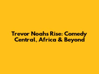 Trevor Noah's Rise: Comedy Central, Africa & Beyond