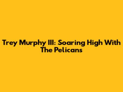 Trey Murphy III: Soaring High With The Pelicans