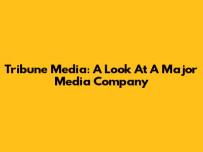 Tribune Media: A Look At A Major Media Company