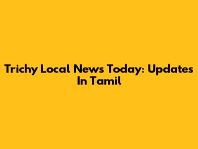 Trichy Local News Today: Updates In Tamil