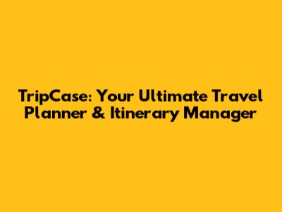 TripCase: Your Ultimate Travel Planner & Itinerary Manager