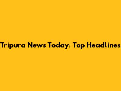 Tripura News Today: Top Headlines