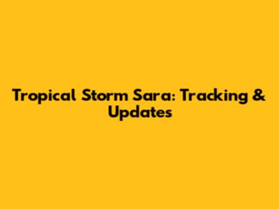Tropical Storm Sara: Tracking & Updates