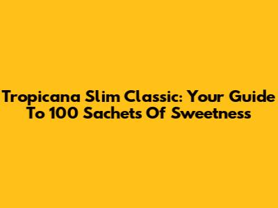 Tropicana Slim Classic: Your Guide To 100 Sachets Of Sweetness
