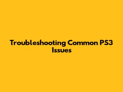 Troubleshooting Common PS3 Issues