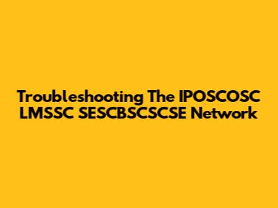 Troubleshooting The IPOSCOSC LMSSC SESCBSCSCSE Network
