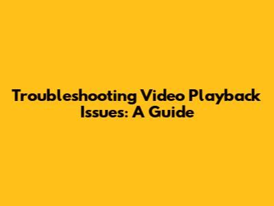 Troubleshooting Video Playback Issues: A Guide